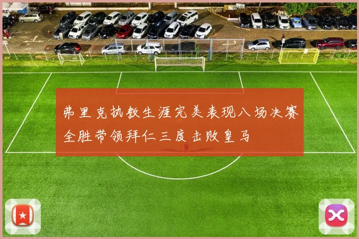 弗里克执教生涯完美表现八场决赛全胜带领拜仁三度击败皇马
