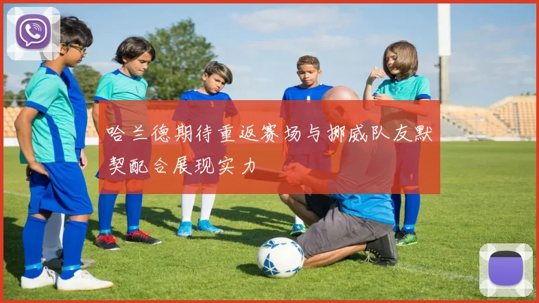 哈兰德期待重返赛场与挪威队友默契配合展现实力