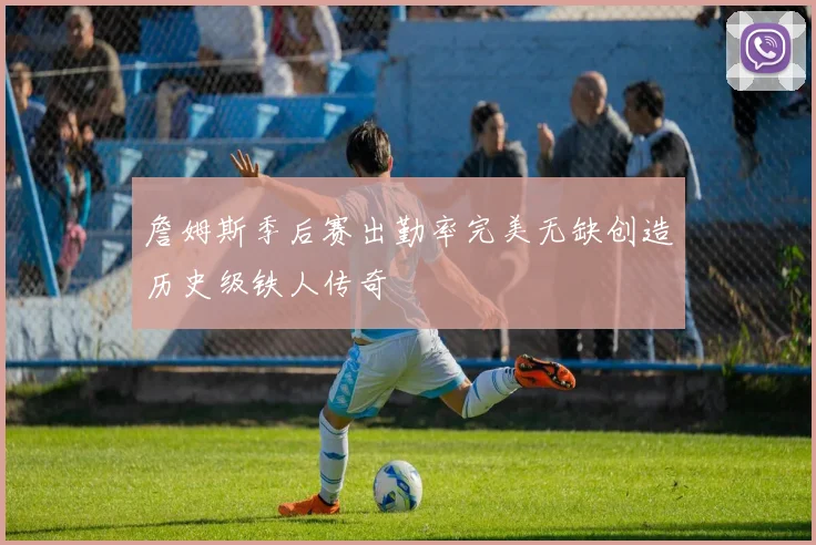 詹姆斯季后赛出勤率完美无缺创造历史级铁人传奇