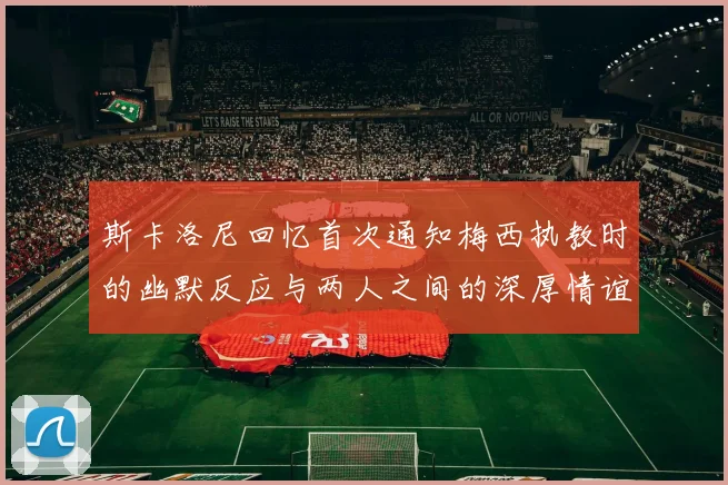 斯卡洛尼回忆首次通知梅西执教时的幽默反应与两人之间的深厚情谊