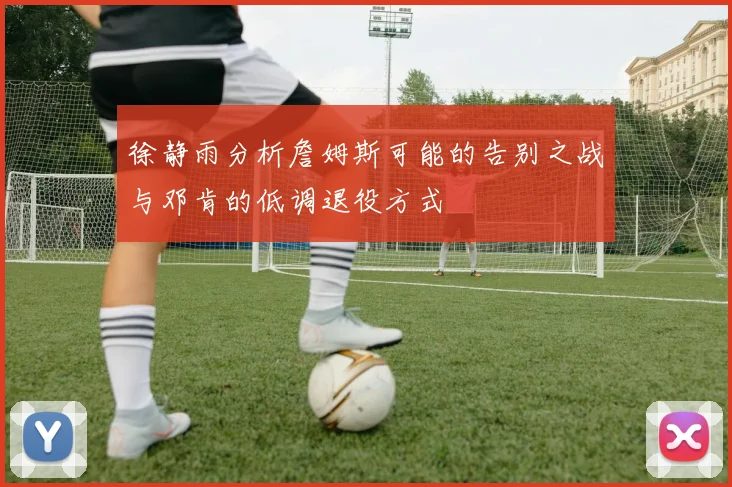 徐静雨分析詹姆斯可能的告别之战与邓肯的低调退役方式