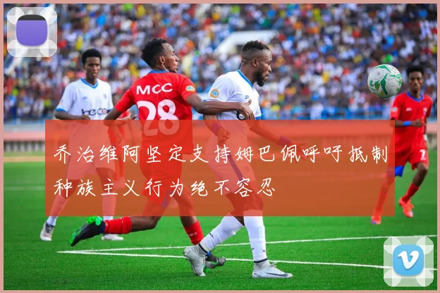 乔治维阿坚定支持姆巴佩呼吁抵制种族主义行为绝不容忍