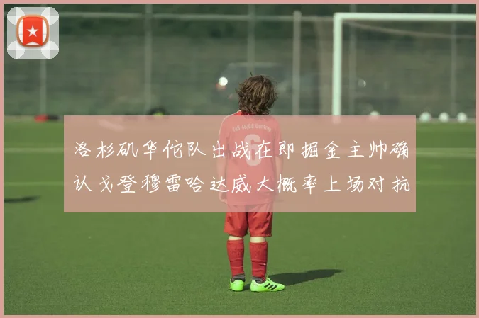 洛杉矶华佗队出战在即掘金主帅确认戈登穆雷哈达威大概率上场对抗湖人