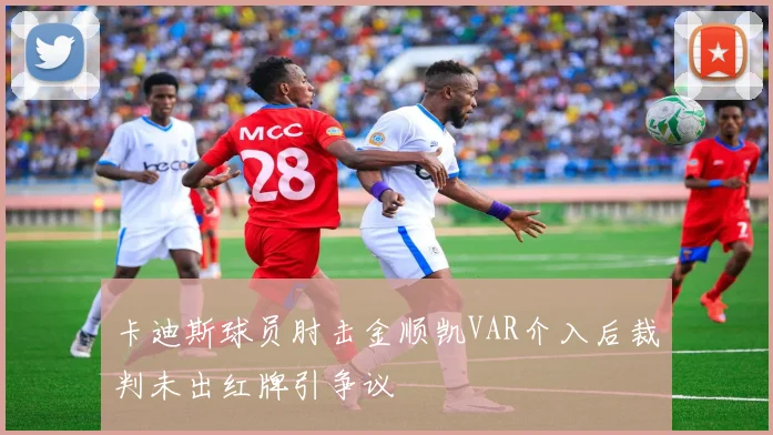 卡迪斯球员肘击金顺凯VAR介入后裁判未出红牌引争议