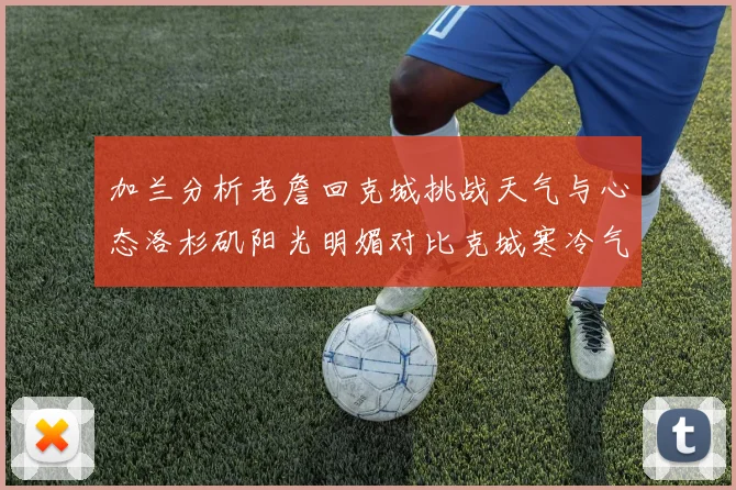 加兰分析老詹回克城挑战天气与心态洛杉矶阳光明媚对比克城寒冷气候