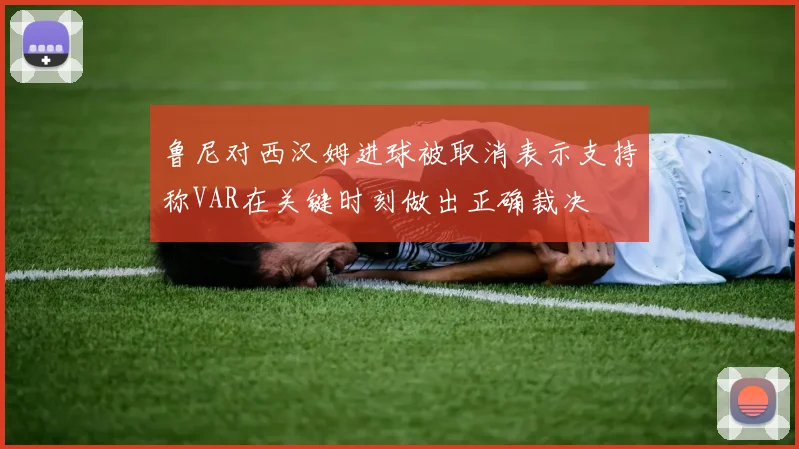 鲁尼对西汉姆进球被取消表示支持称VAR在关键时刻做出正确裁决