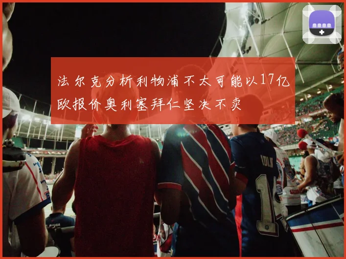 法尔克分析利物浦不太可能以17亿欧报价奥利塞拜仁坚决不卖