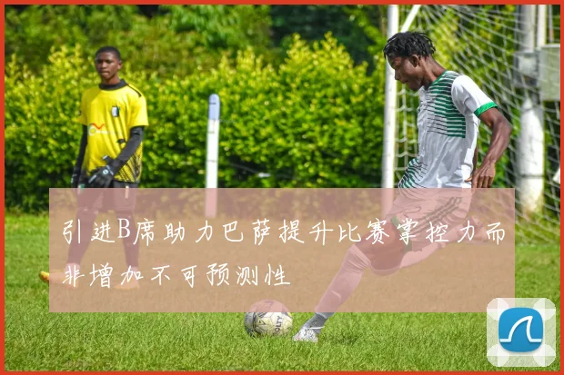 引进B席助力巴萨提升比赛掌控力而非增加不可预测性