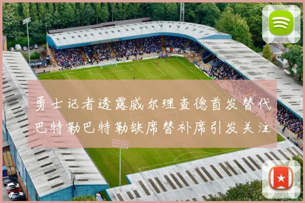 勇士记者透露威尔理查德首发替代巴特勒巴特勒缺席替补席引发关注